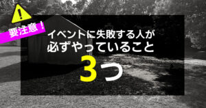 イベントに失敗する人が 必ずやっていること 3つ