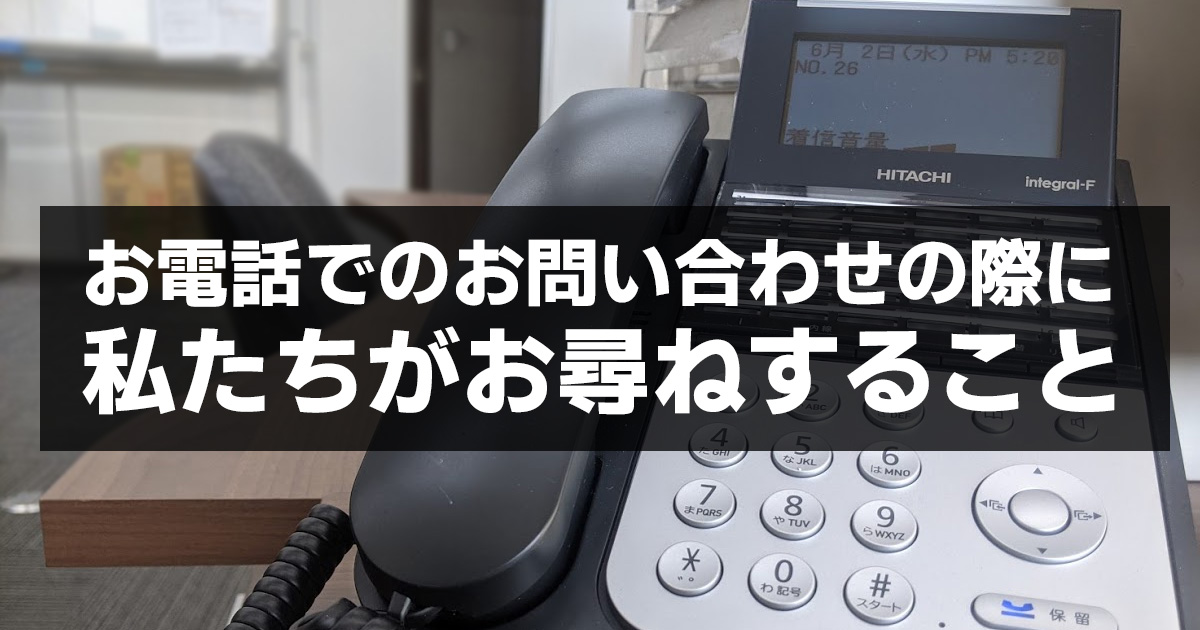 お電話でのお問い合わせの際に私たちがお尋ねすること