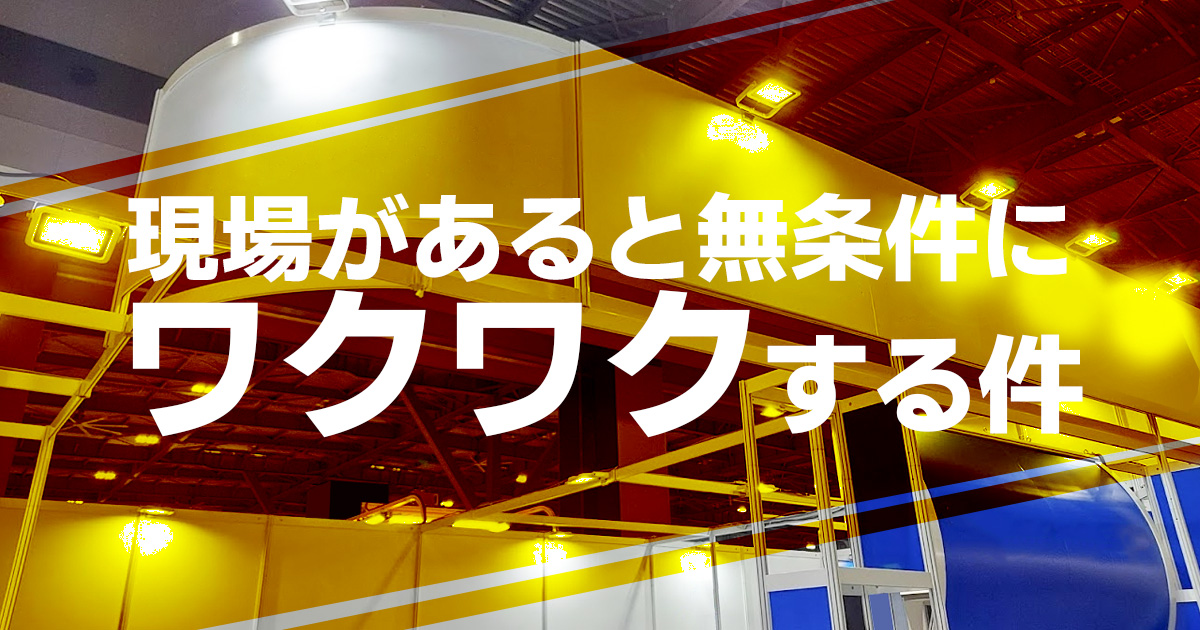 現場があると無条件に ワクワクする件