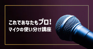 これであなたもプロ！マイクの使い分け講座！