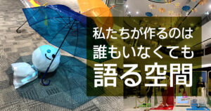 私たちが作るのは 誰もいなくても 語る空間
