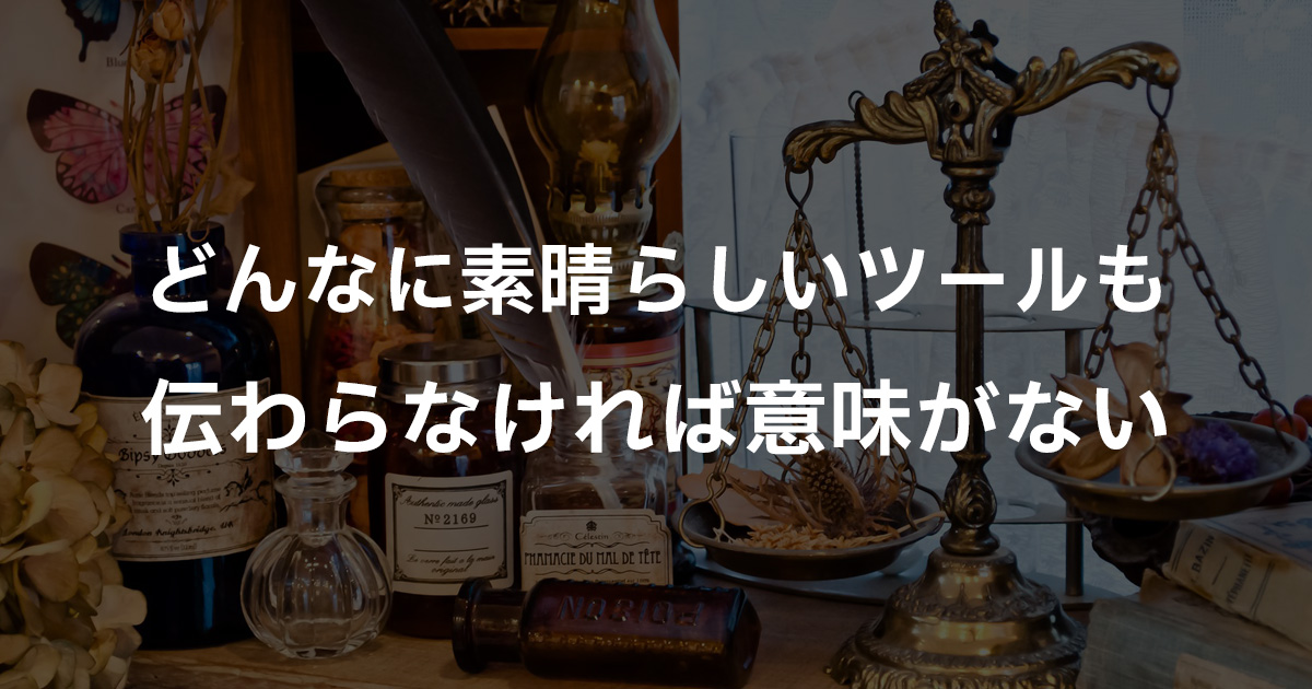 どんなに素晴らしいツールも伝わらなければ意味がない