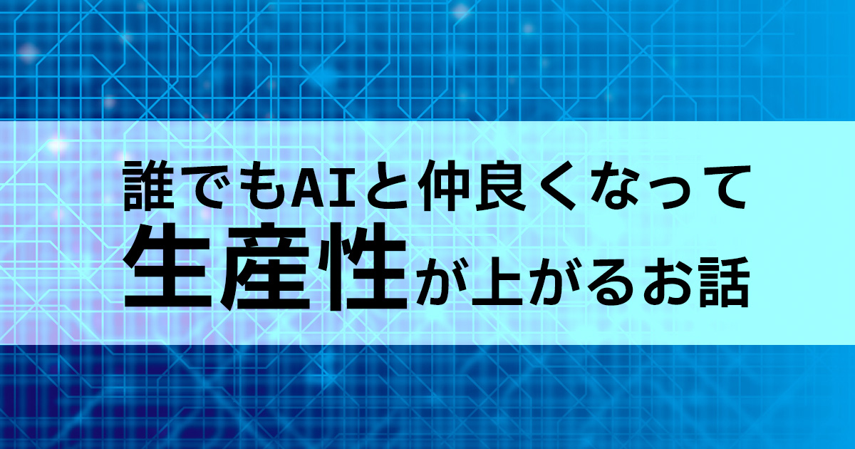誰でもAIと仲良くなって、生産性が上がるお話