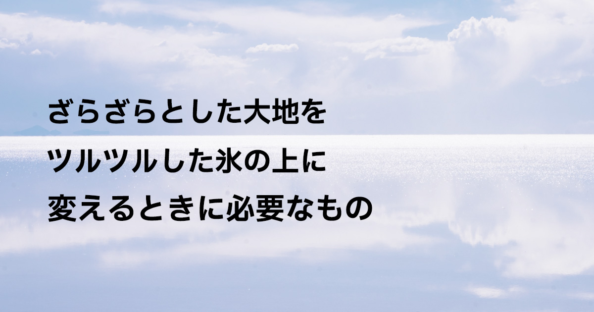 ざらざらとした大地をツルツルした氷の上に変えるときに必要なもの